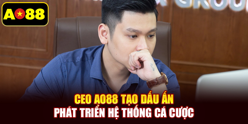 CEO AO88 tạo dấu ấn phát triển hệ thống cá cược