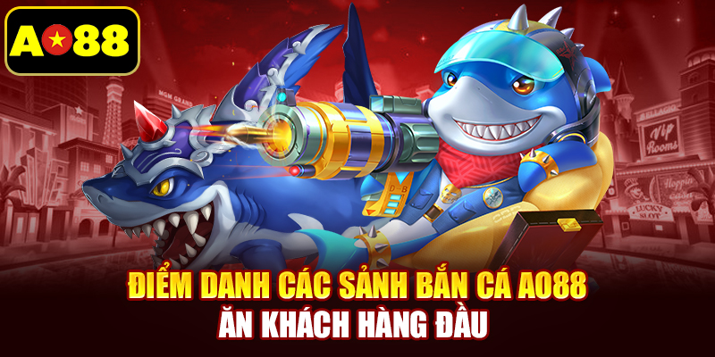 Điểm danh các sảnh bắn cá AO88 ăn khách hàng đầu 