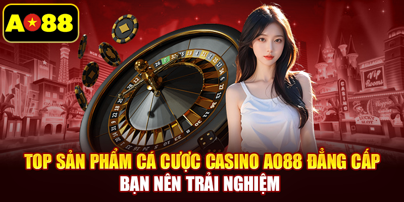 Top sản phẩm cá cược casino AO88 đẳng cấp bạn nên trải nghiệm 