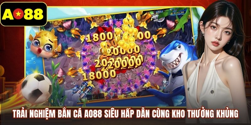 Trải nghiệm bắn cá AO88 siêu hấp dẫn cùng kho thưởng khủng